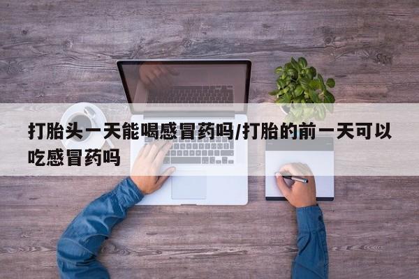 米非司酮在线下单打胎头一天能喝感冒药吗/打胎的前一天可以吃感冒药吗