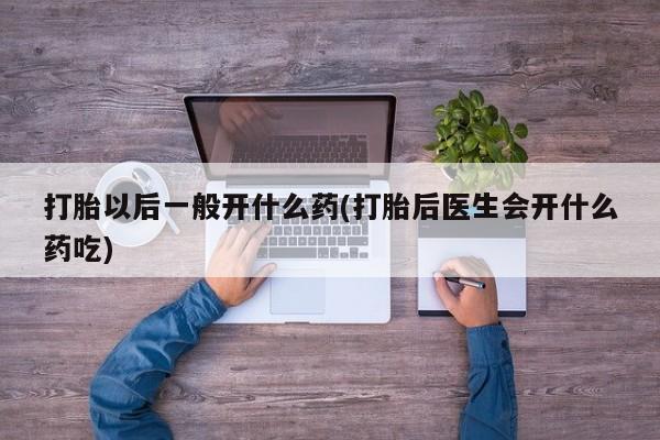 米非司酮在线下单打胎以后一般开什么药(打胎后医生会开什么药吃)