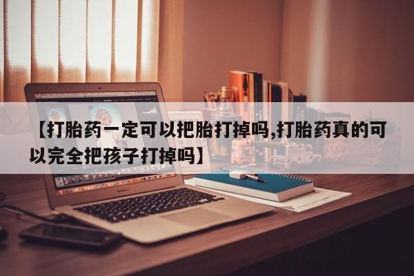 米非司酮在线下单【打胎药一定可以把胎打掉吗,打胎药真的可以完全把孩子打掉吗】
