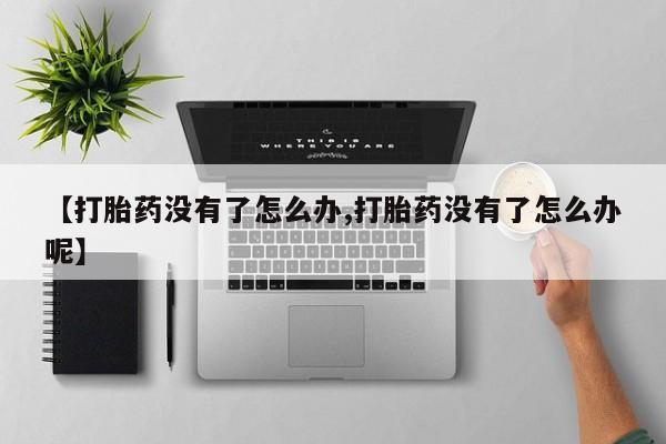 米非司酮在线下单【打胎药没有了怎么办,打胎药没有了怎么办呢】