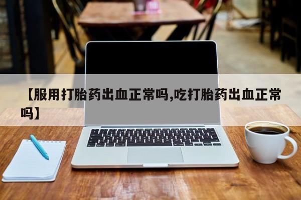 米非司酮在线下单【服用打胎药出血正常吗,吃打胎药出血正常吗】