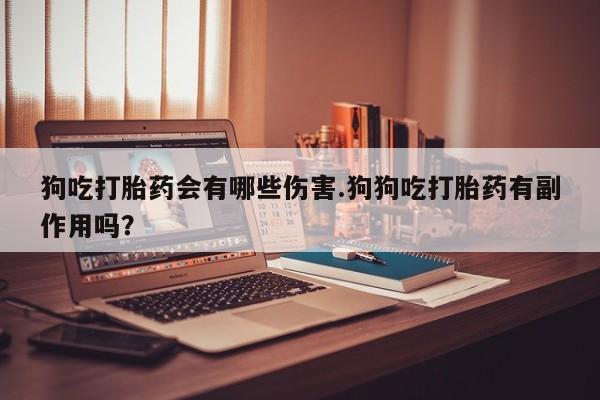 米非司酮在线下单狗吃打胎药会有哪些伤害.狗狗吃打胎药有副作用吗？