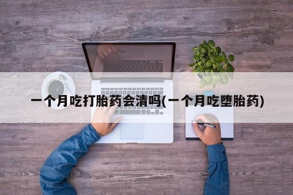 米非司酮在线下单一个月吃打胎药会清吗(一个月吃堕胎药)