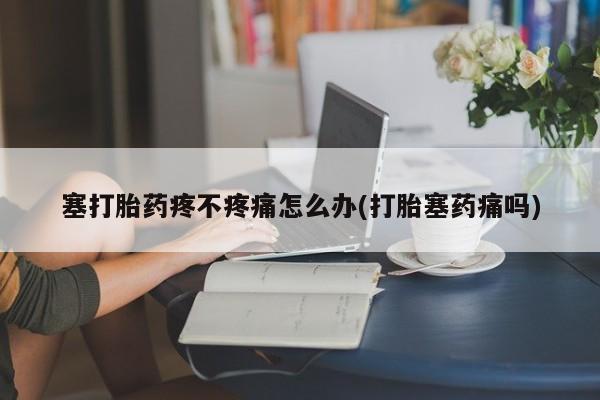 米非司酮在线下单塞打胎药疼不疼痛怎么办(打胎塞药痛吗)