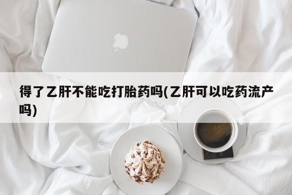 米非司酮在线下单得了乙肝不能吃打胎药吗(乙肝可以吃药流产吗)