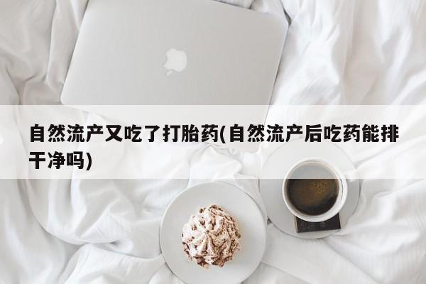 米非司酮在线下单自然流产又吃了打胎药(自然流产后吃药能排干净吗)
