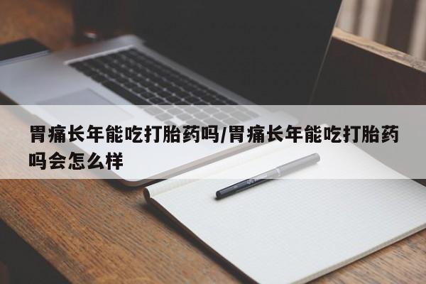 米非司酮在线下单胃痛长年能吃打胎药吗/胃痛长年能吃打胎药吗会怎么样