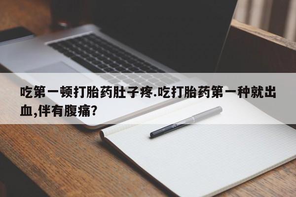 米非司酮在线下单吃第一顿打胎药肚子疼.吃打胎药第一种就出血,伴有腹痛？