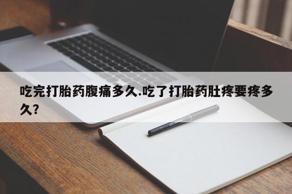 米非司酮在线下单吃完打胎药腹痛多久.吃了打胎药肚疼要疼多久？