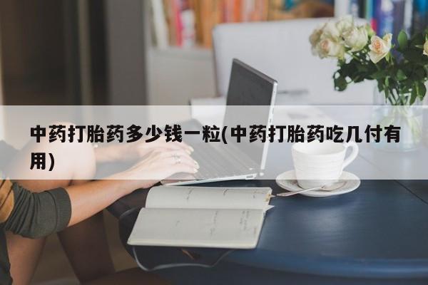 米非司酮在线下单中药打胎药多少钱一粒(中药打胎药吃几付有用)
