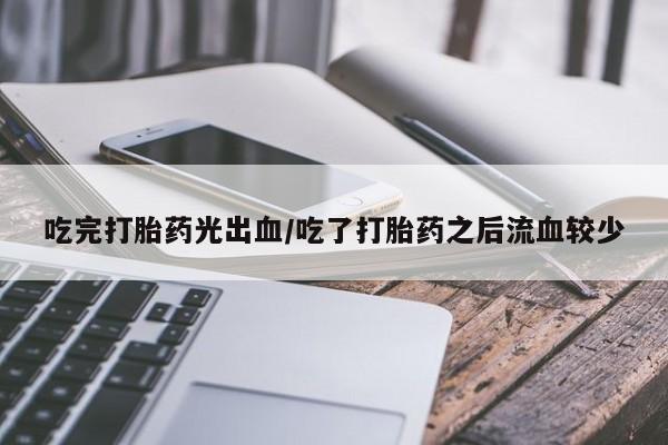 米非司酮在线下单吃完打胎药光出血/吃了打胎药之后流血较少