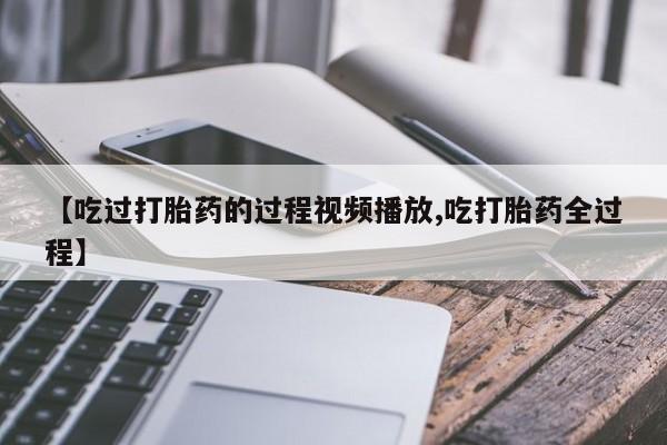 米非司酮在线下单【吃过打胎药的过程视频播放,吃打胎药全过程】
