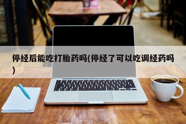 米非司酮在线下单停经后能吃打胎药吗(停经了可以吃调经药吗)