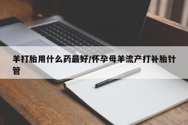 米非司酮在线下单羊打胎用什么药最好/怀孕母羊流产打补胎针管