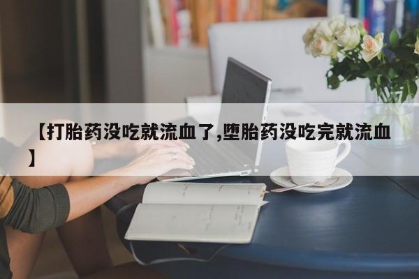 米非司酮在线下单【打胎药没吃就流血了,堕胎药没吃完就流血】