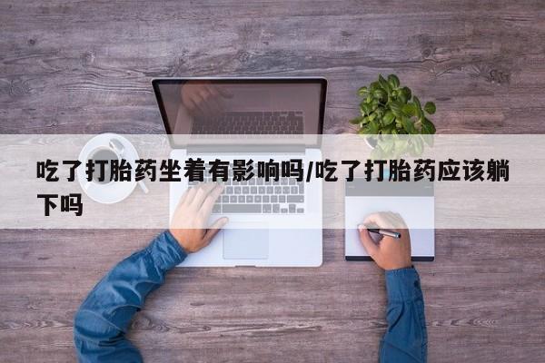 米非司酮在线下单吃了打胎药坐着有影响吗/吃了打胎药应该躺下吗