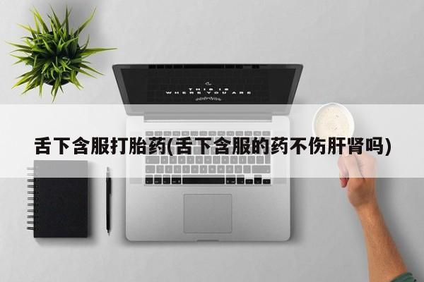 米非司酮在线下单舌下含服打胎药(舌下含服的药不伤肝肾吗)