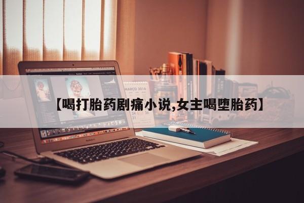 米非司酮在线下单【喝打胎药剧痛小说,女主喝堕胎药】