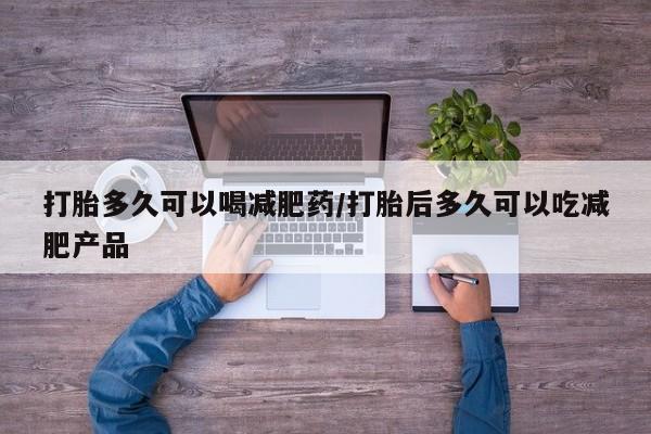 米非司酮在线下单打胎多久可以喝减肥药/打胎后多久可以吃减肥产品