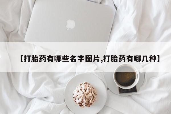 米非司酮在线下单【打胎药有哪些名字图片,打胎药有哪几种】