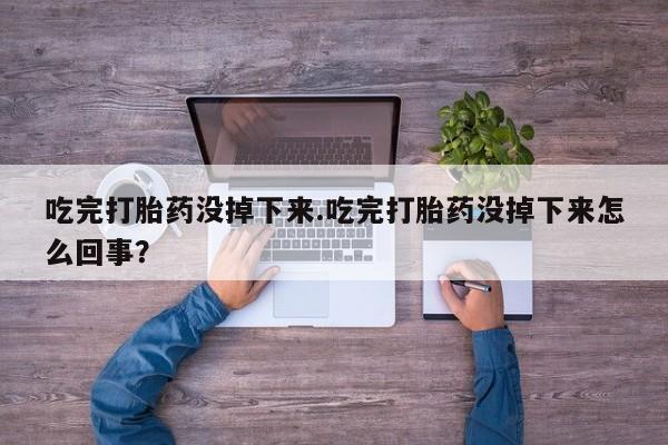 米非司酮在线下单吃完打胎药没掉下来.吃完打胎药没掉下来怎么回事？