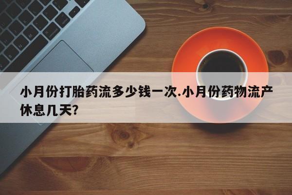 米非司酮在线下单小月份打胎药流多少钱一次.小月份药物流产休息几天？