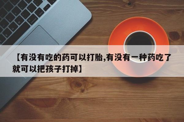 米非司酮在线下单【有没有吃的药可以打胎,有没有一种药吃了就可以把孩子打掉】
