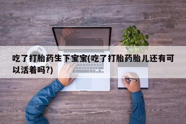 米非司酮在线下单吃了打胎药生下宝宝(吃了打胎药胎儿还有可以活着吗?)