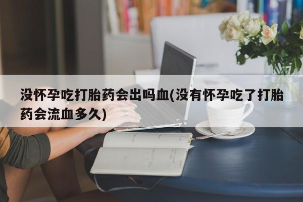 米非司酮在线下单没怀孕吃打胎药会出吗血(没有怀孕吃了打胎药会流血多久)