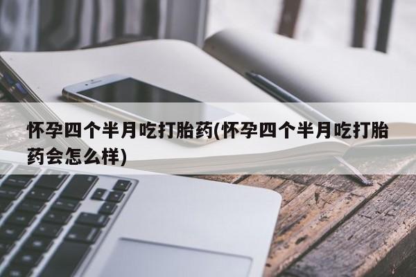 米非司酮在线下单怀孕四个半月吃打胎药(怀孕四个半月吃打胎药会怎么样)