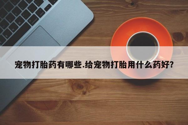 米非司酮在线下单宠物打胎药有哪些.给宠物打胎用什么药好？