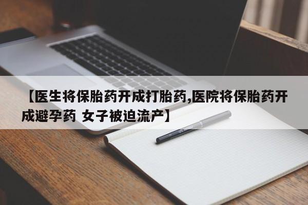 米非司酮在线下单【医生将保胎药开成打胎药,医院将保胎药开成避孕药 女子被迫流产】