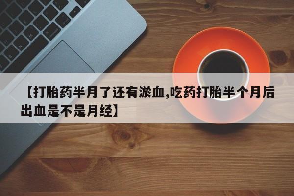 米非司酮在线下单【打胎药半月了还有淤血,吃药打胎半个月后出血是不是月经】