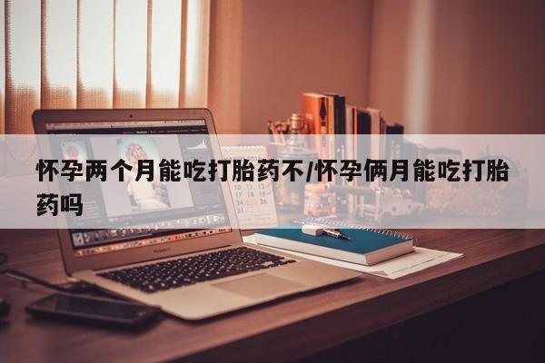 米非司酮在线下单怀孕两个月能吃打胎药不/怀孕俩月能吃打胎药吗