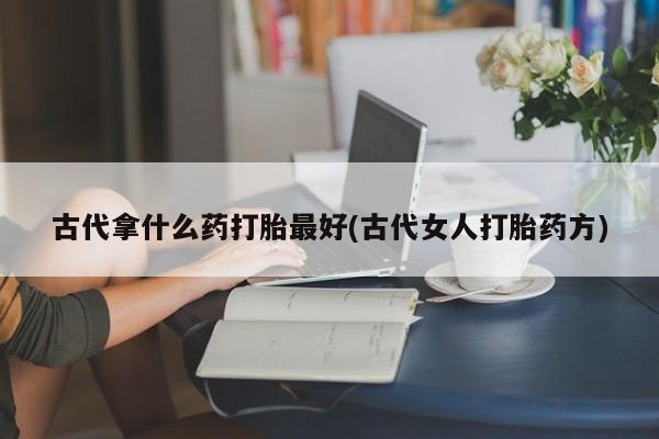 米非司酮在线下单古代拿什么药打胎最好(古代女人打胎药方)