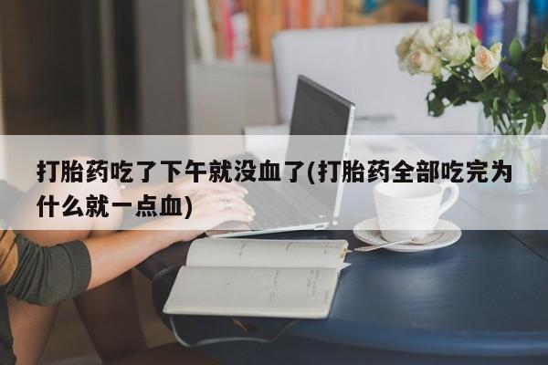 米非司酮在线下单打胎药吃了下午就没血了(打胎药全部吃完为什么就一点血)