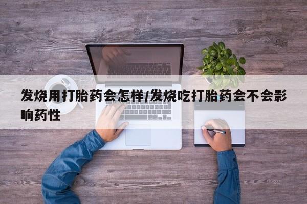 米非司酮在线下单发烧用打胎药会怎样/发烧吃打胎药会不会影响药性
