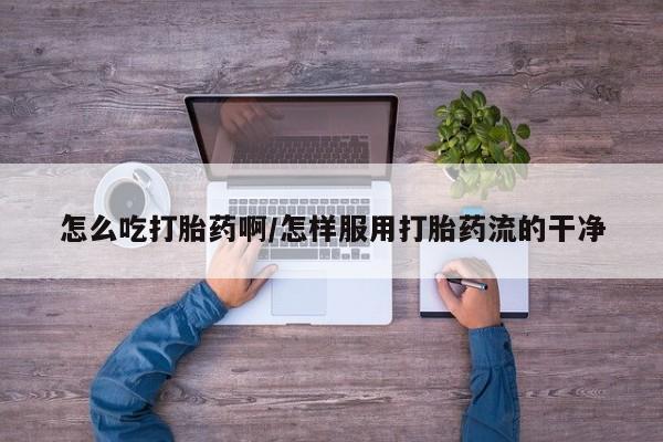 米非司酮在线下单怎么吃打胎药啊/怎样服用打胎药流的干净
