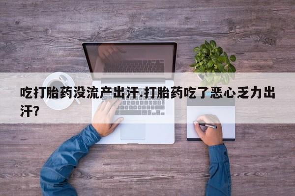 米非司酮在线下单吃打胎药没流产出汗.打胎药吃了恶心乏力出汗？