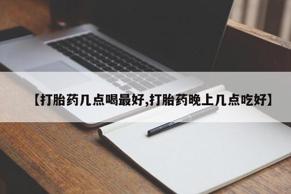 米非司酮在线下单【打胎药几点喝最好,打胎药晚上几点吃好】