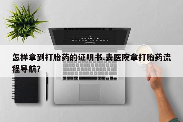 米非司酮在线下单怎样拿到打胎药的证明书.去医院拿打胎药流程导航？