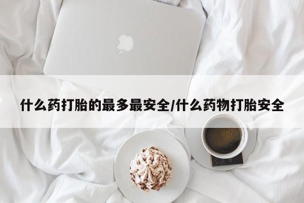 米非司酮在线下单什么药打胎的最多最安全/什么药物打胎安全