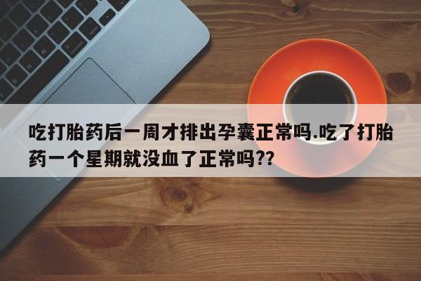 米非司酮在线下单吃打胎药后一周才排出孕囊正常吗.吃了打胎药一个星期就没血了正常吗?？