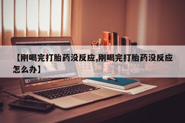 米非司酮在线下单【刚喝完打胎药没反应,刚喝完打胎药没反应怎么办】