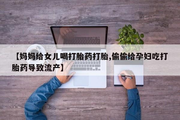 米非司酮在线下单【妈妈给女儿喝打胎药打胎,偷偷给孕妇吃打胎药导致流产】