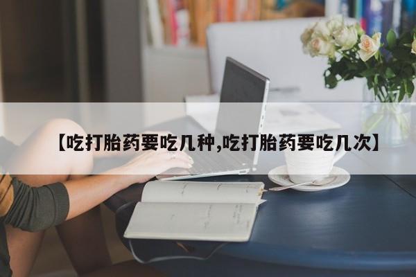 米非司酮在线下单【吃打胎药要吃几种,吃打胎药要吃几次】