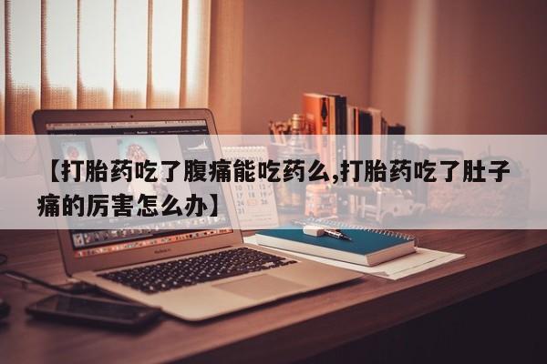 米非司酮在线下单【打胎药吃了腹痛能吃药么,打胎药吃了肚子痛的厉害怎么办】