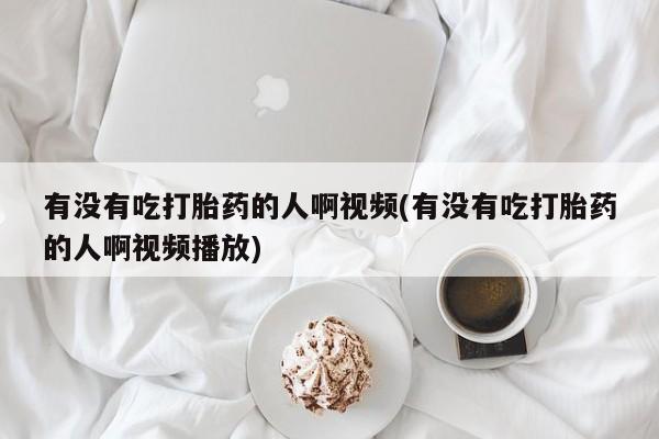 米非司酮在线下单有没有吃打胎药的人啊视频(有没有吃打胎药的人啊视频播放)