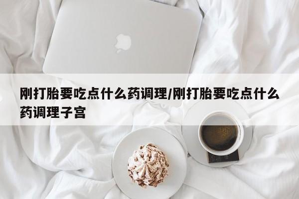 米非司酮在线下单刚打胎要吃点什么药调理/刚打胎要吃点什么药调理子宫