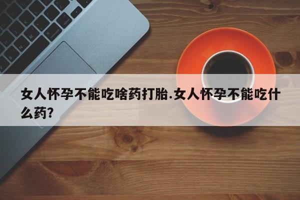 米非司酮在线下单女人怀孕不能吃啥药打胎.女人怀孕不能吃什么药？